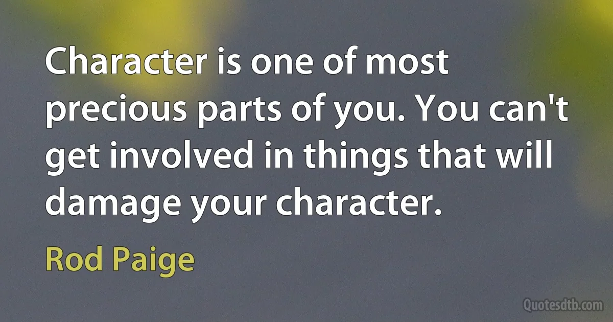 Character is one of most precious parts of you. You can't get involved in things that will damage your character. (Rod Paige)