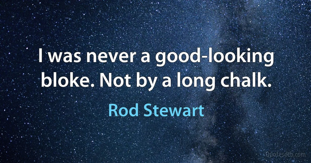 I was never a good-looking bloke. Not by a long chalk. (Rod Stewart)