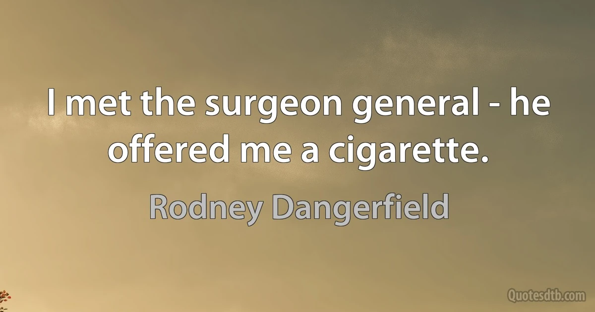 I met the surgeon general - he offered me a cigarette. (Rodney Dangerfield)