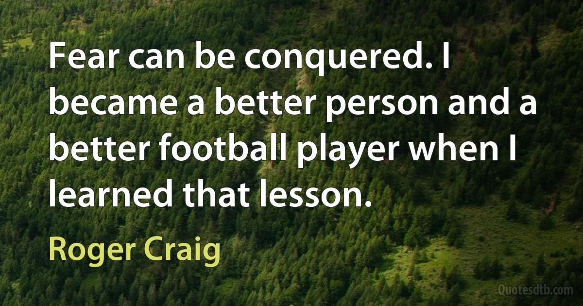 Fear can be conquered. I became a better person and a better football player when I learned that lesson. (Roger Craig)