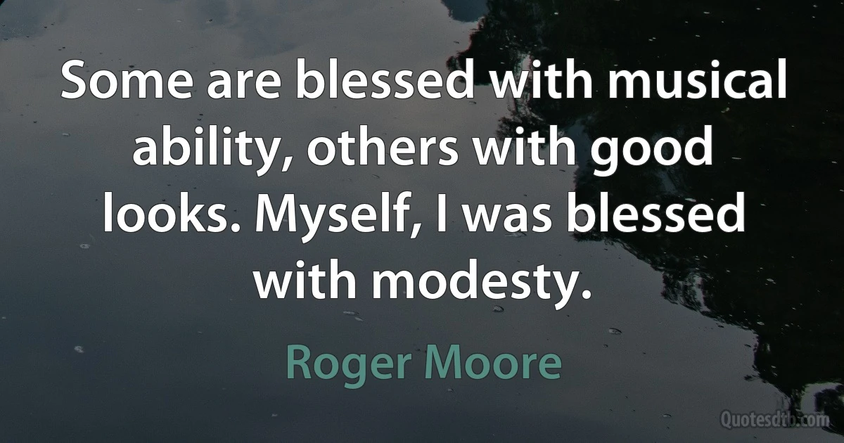 Some are blessed with musical ability, others with good looks. Myself, I was blessed with modesty. (Roger Moore)