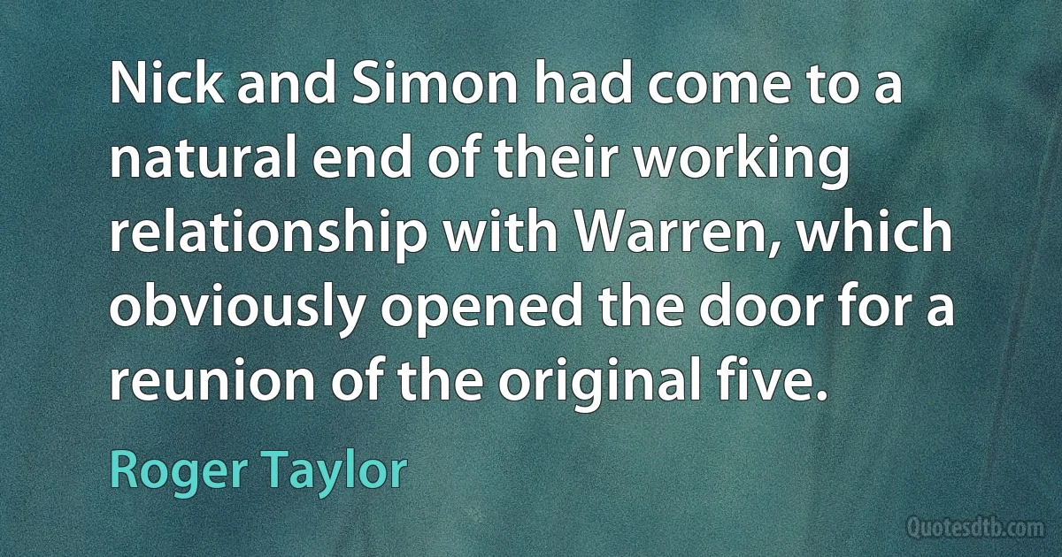 Nick and Simon had come to a natural end of their working relationship with Warren, which obviously opened the door for a reunion of the original five. (Roger Taylor)