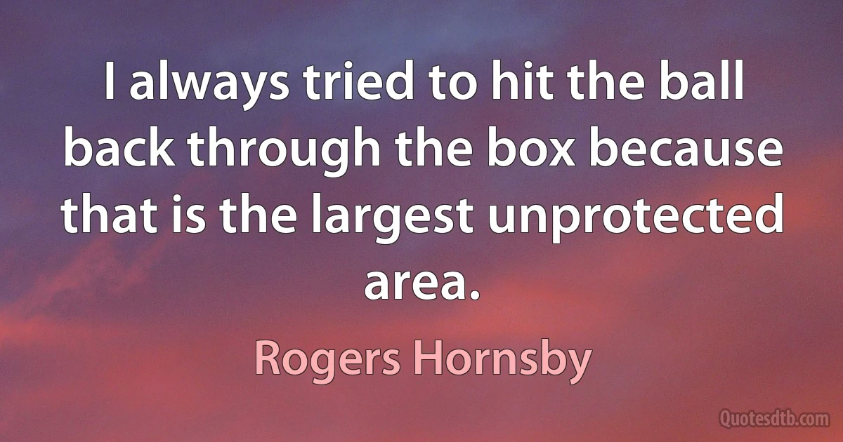 I always tried to hit the ball back through the box because that is the largest unprotected area. (Rogers Hornsby)