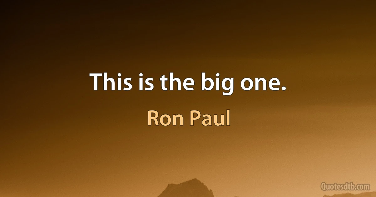 This is the big one. (Ron Paul)