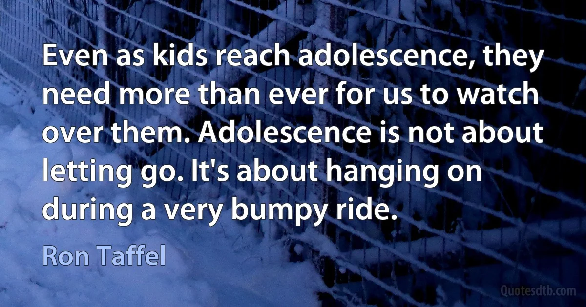 Even as kids reach adolescence, they need more than ever for us to watch over them. Adolescence is not about letting go. It's about hanging on during a very bumpy ride. (Ron Taffel)