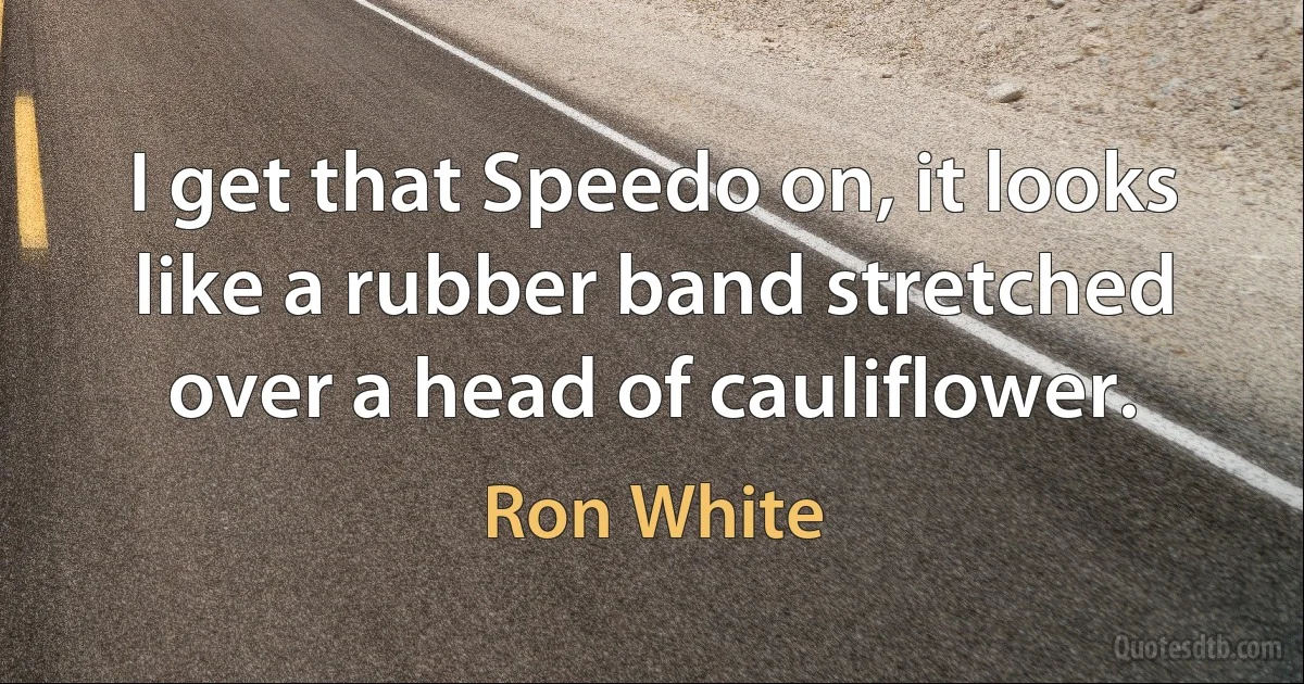 I get that Speedo on, it looks like a rubber band stretched over a head of cauliflower. (Ron White)