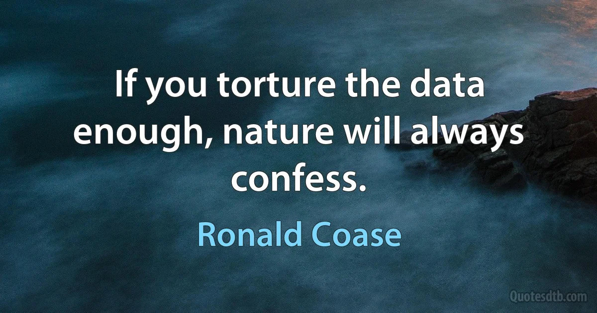 If you torture the data enough, nature will always confess. (Ronald Coase)