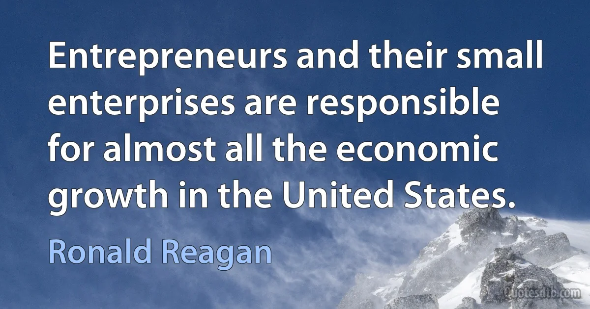 Entrepreneurs and their small enterprises are responsible for almost all the economic growth in the United States. (Ronald Reagan)