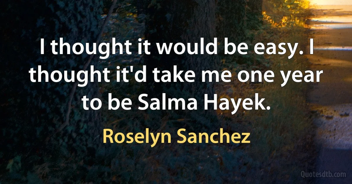 I thought it would be easy. I thought it'd take me one year to be Salma Hayek. (Roselyn Sanchez)