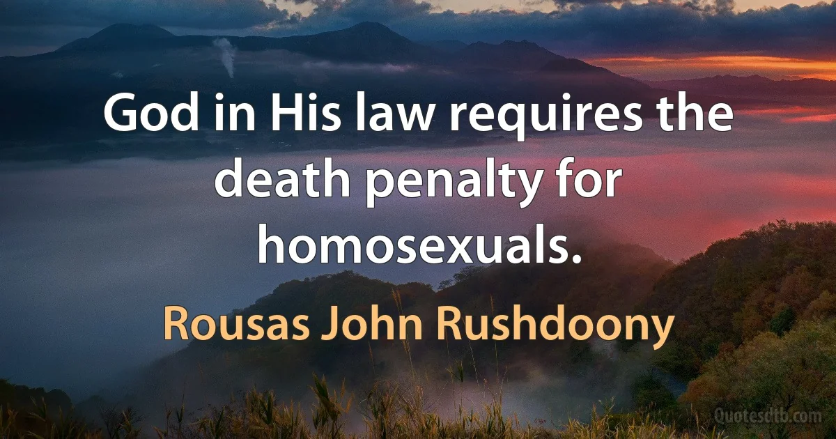 God in His law requires the death penalty for homosexuals. (Rousas John Rushdoony)