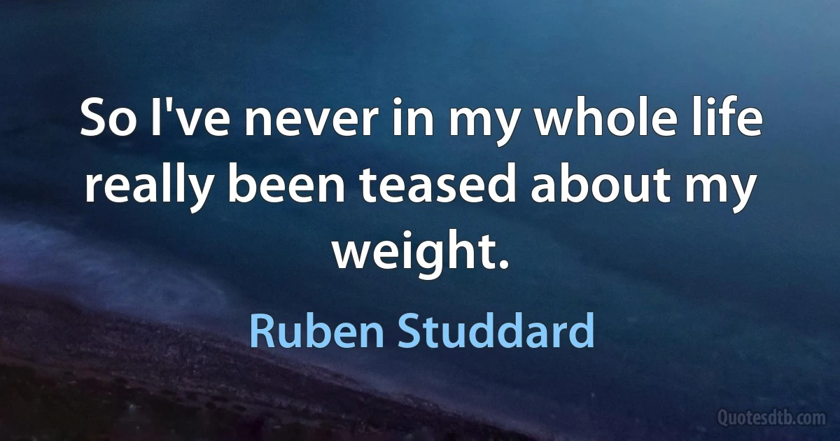 So I've never in my whole life really been teased about my weight. (Ruben Studdard)