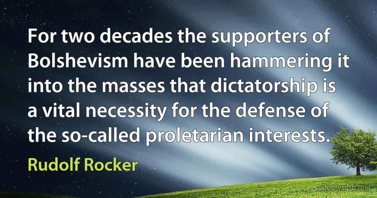 For two decades the supporters of Bolshevism have been hammering it into the masses that dictatorship is a vital necessity for the defense of the so-called proletarian interests. (Rudolf Rocker)