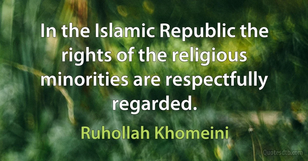 In the Islamic Republic the rights of the religious minorities are respectfully regarded. (Ruhollah Khomeini)