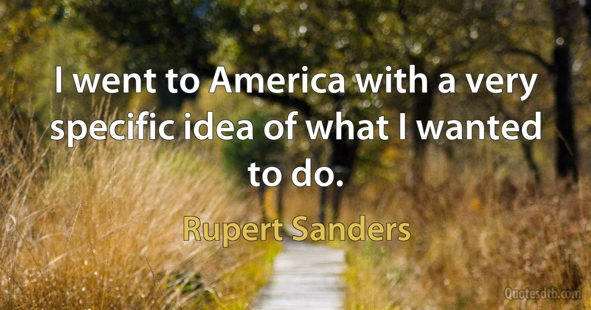 I went to America with a very specific idea of what I wanted to do. (Rupert Sanders)