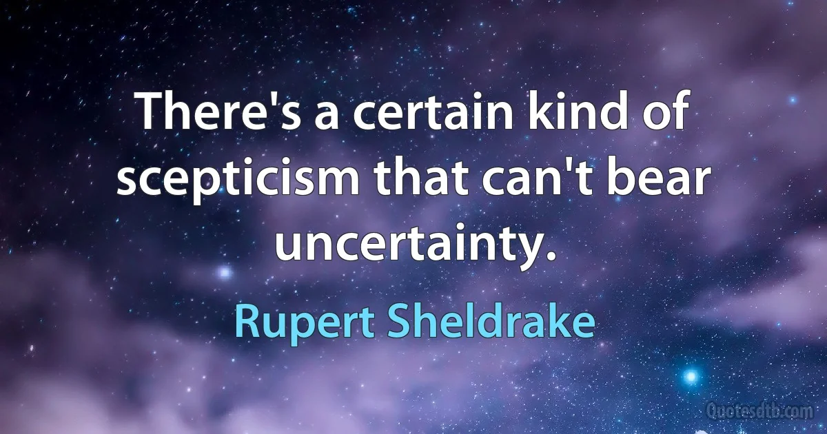 There's a certain kind of scepticism that can't bear uncertainty. (Rupert Sheldrake)