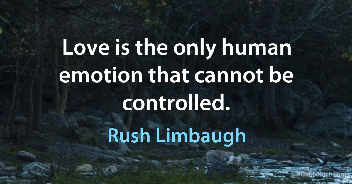 Love is the only human emotion that cannot be controlled. (Rush Limbaugh)