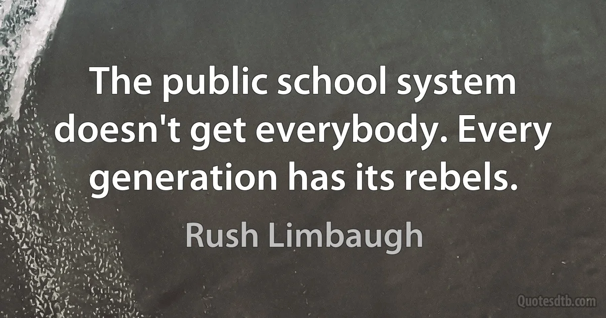 The public school system doesn't get everybody. Every generation has its rebels. (Rush Limbaugh)