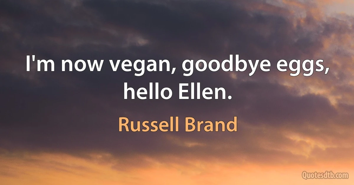 I'm now vegan, goodbye eggs, hello Ellen. (Russell Brand)