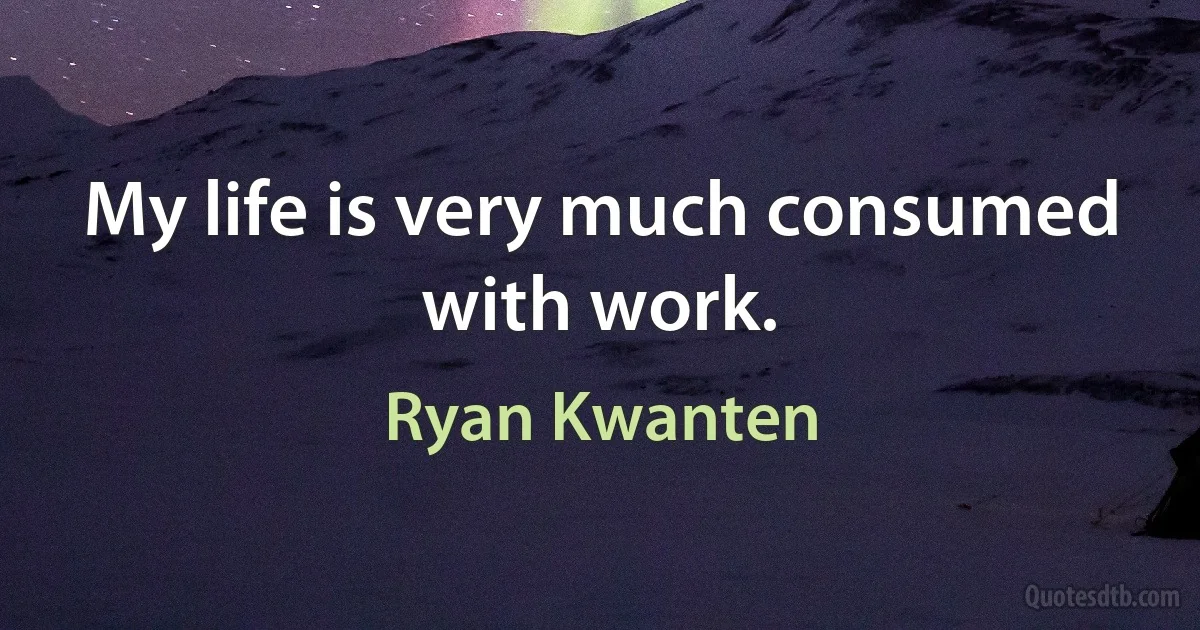 My life is very much consumed with work. (Ryan Kwanten)