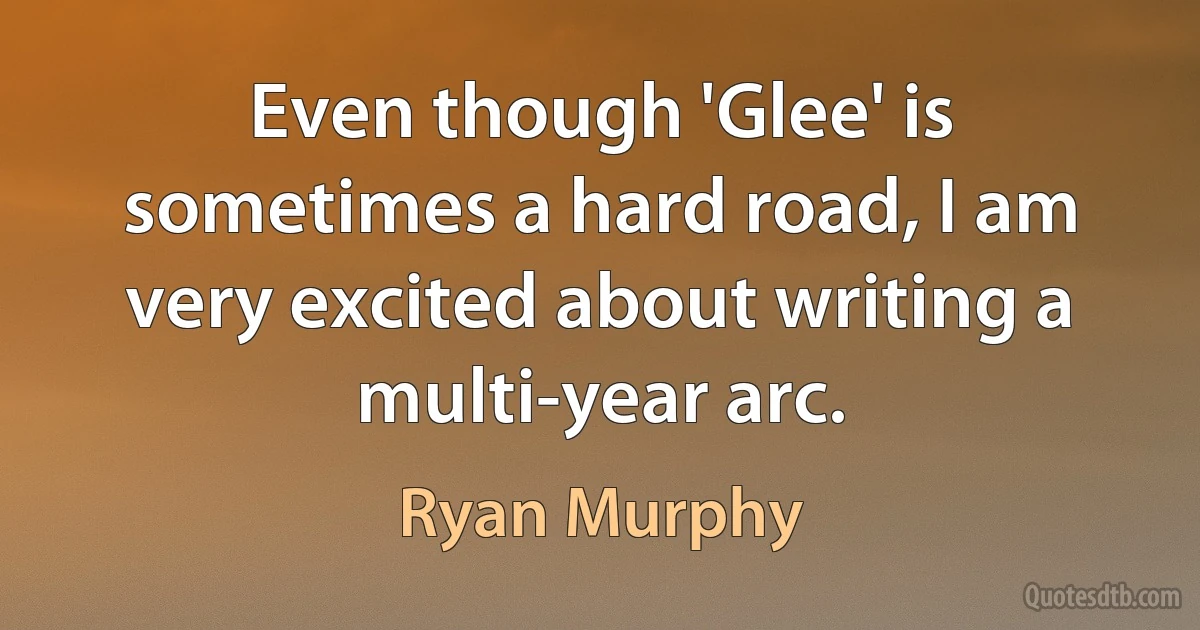 Even though 'Glee' is sometimes a hard road, I am very excited about writing a multi-year arc. (Ryan Murphy)