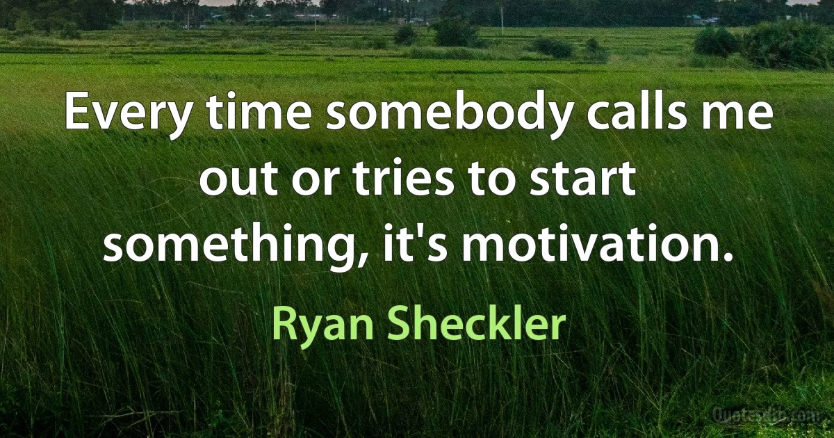 Every time somebody calls me out or tries to start something, it's motivation. (Ryan Sheckler)