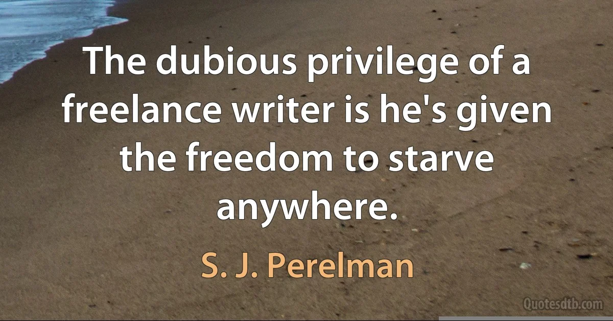 The dubious privilege of a freelance writer is he's given the freedom to starve anywhere. (S. J. Perelman)