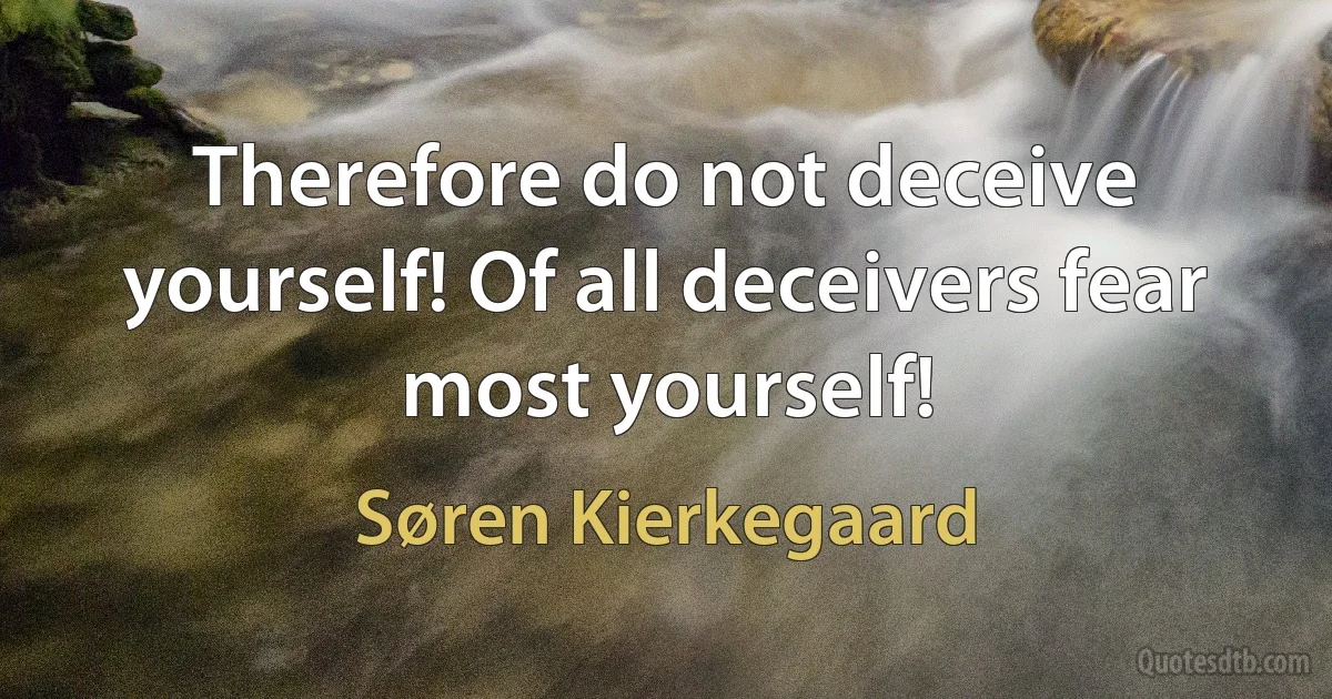 Therefore do not deceive yourself! Of all deceivers fear most yourself! (Søren Kierkegaard)