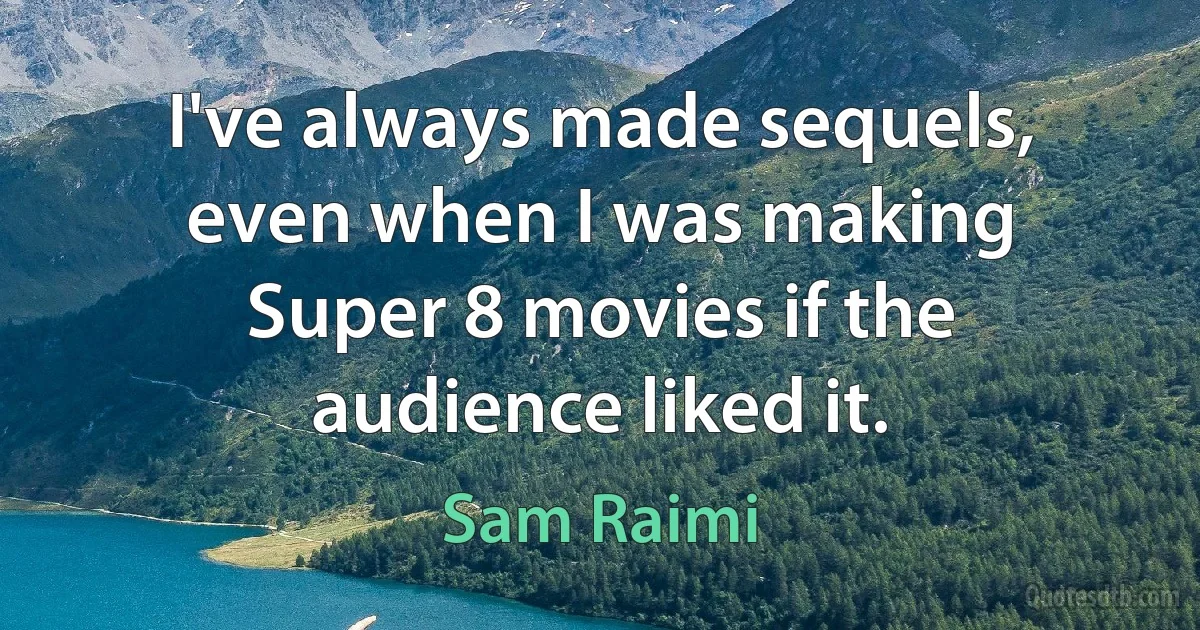 I've always made sequels, even when I was making Super 8 movies if the audience liked it. (Sam Raimi)