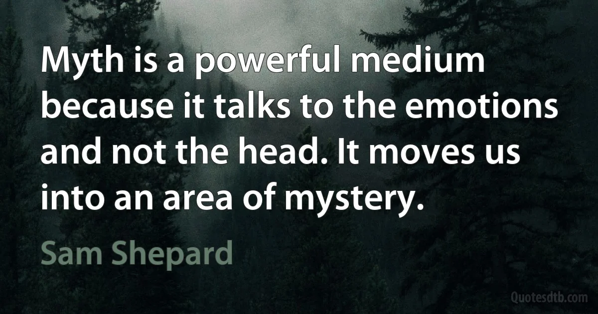 Myth is a powerful medium because it talks to the emotions and not the head. It moves us into an area of mystery. (Sam Shepard)