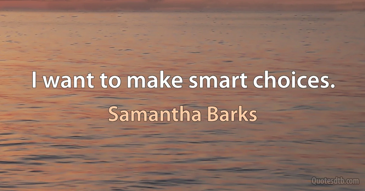 I want to make smart choices. (Samantha Barks)