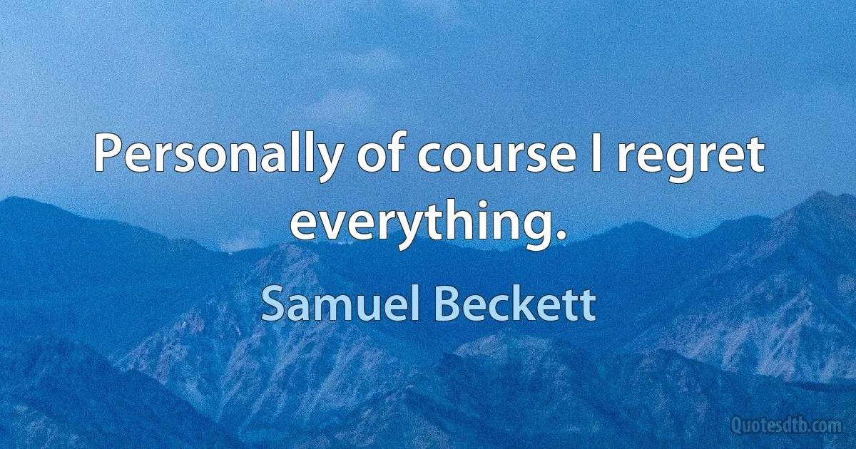 Personally of course I regret everything. (Samuel Beckett)