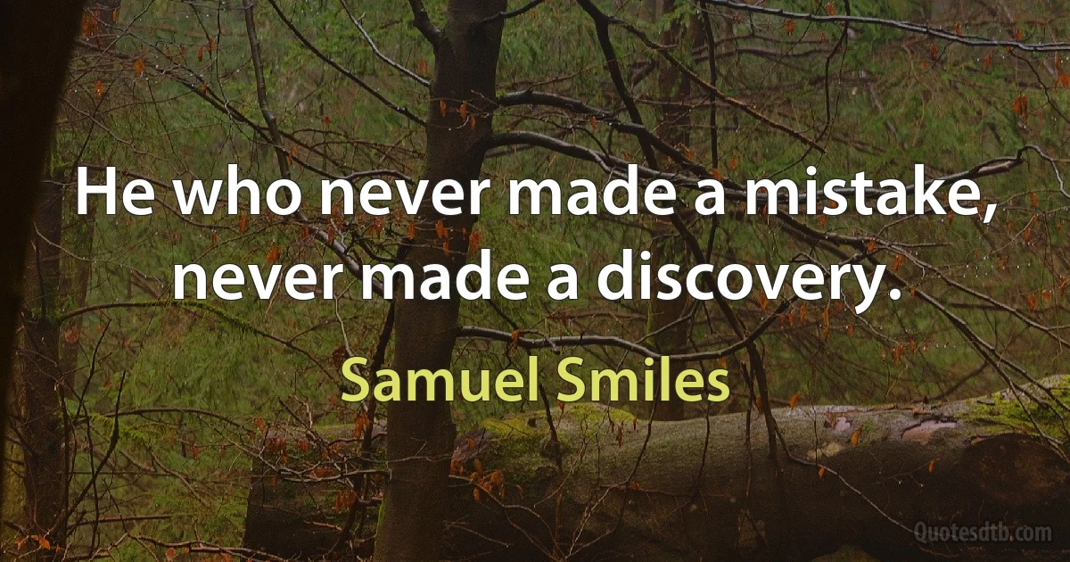 He who never made a mistake, never made a discovery. (Samuel Smiles)