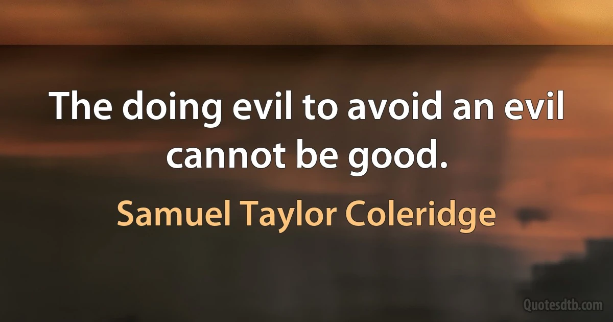 The doing evil to avoid an evil cannot be good. (Samuel Taylor Coleridge)