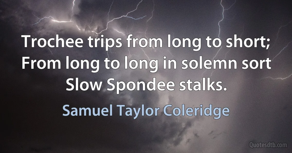 Trochee trips from long to short;
From long to long in solemn sort
Slow Spondee stalks. (Samuel Taylor Coleridge)