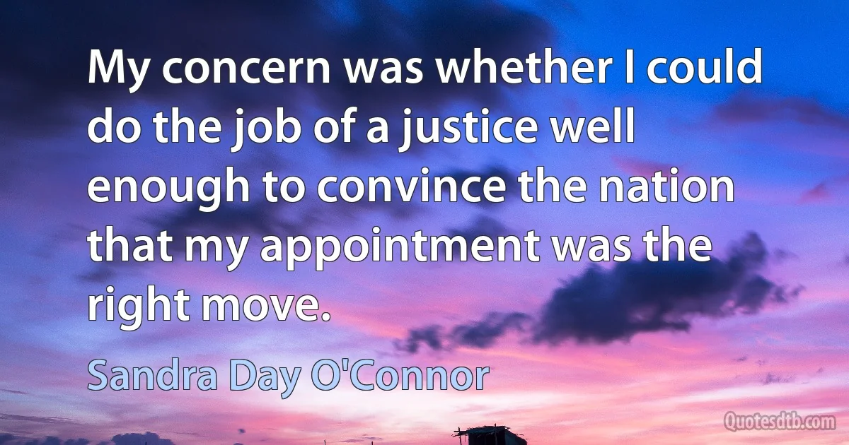 My concern was whether I could do the job of a justice well enough to convince the nation that my appointment was the right move. (Sandra Day O'Connor)