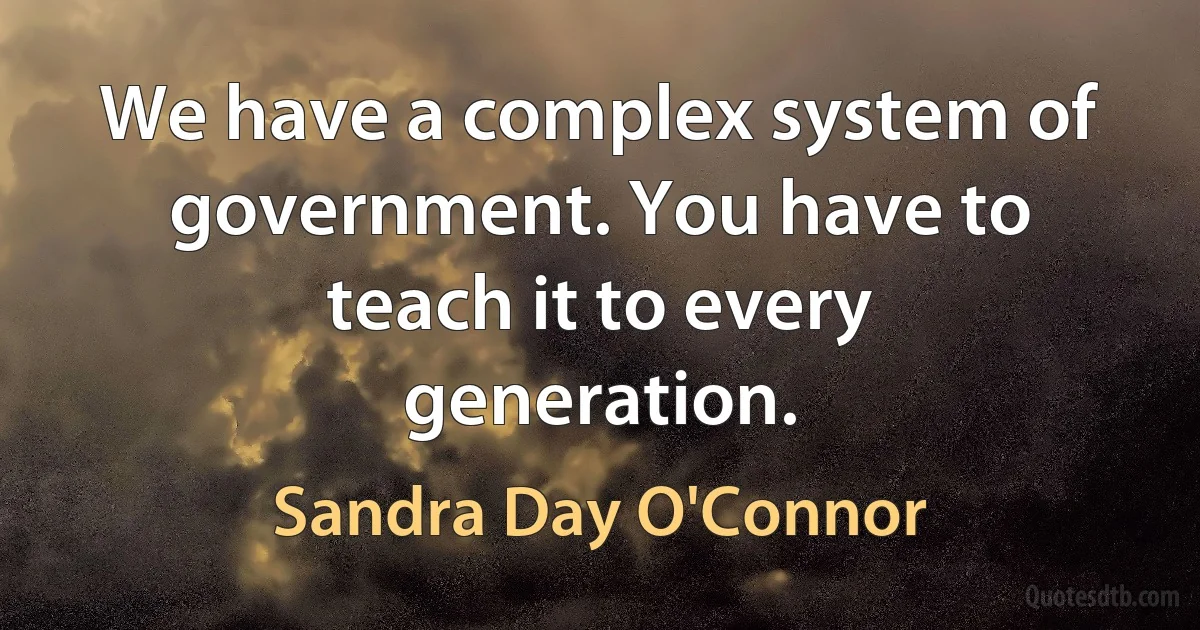 We have a complex system of government. You have to teach it to every generation. (Sandra Day O'Connor)