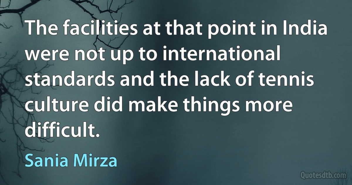 The facilities at that point in India were not up to international standards and the lack of tennis culture did make things more difficult. (Sania Mirza)