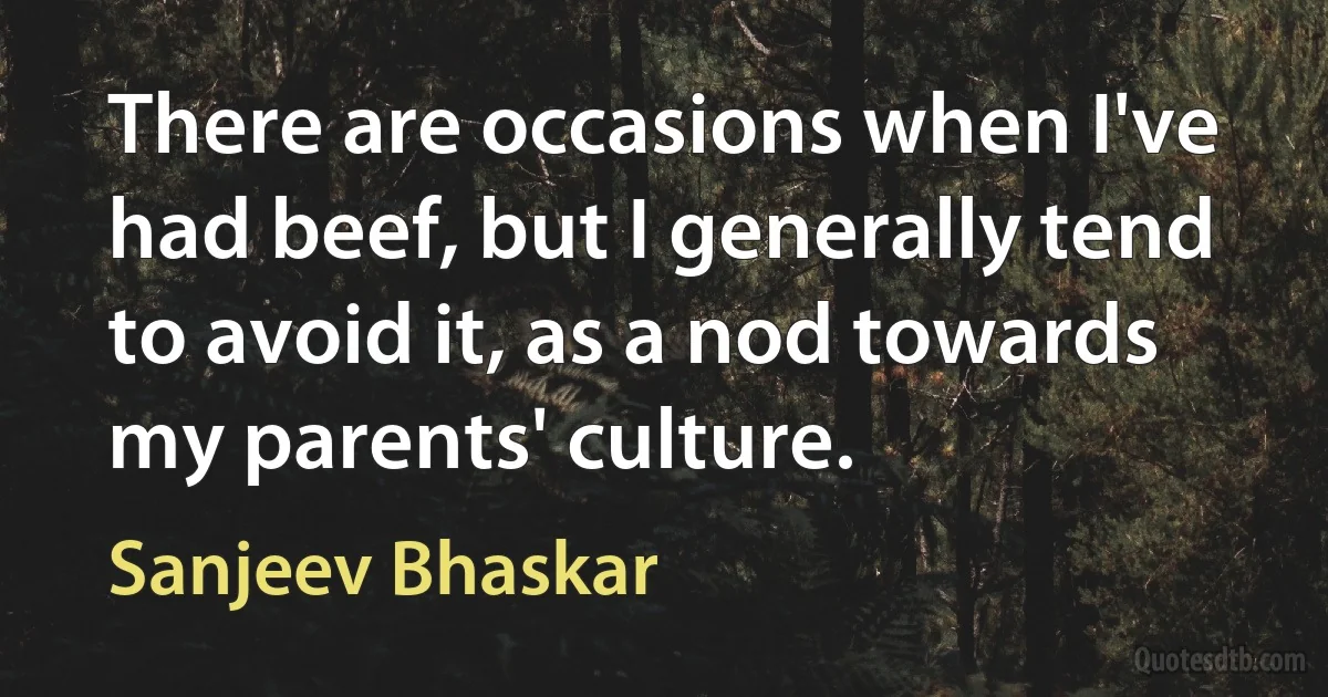 There are occasions when I've had beef, but I generally tend to avoid it, as a nod towards my parents' culture. (Sanjeev Bhaskar)