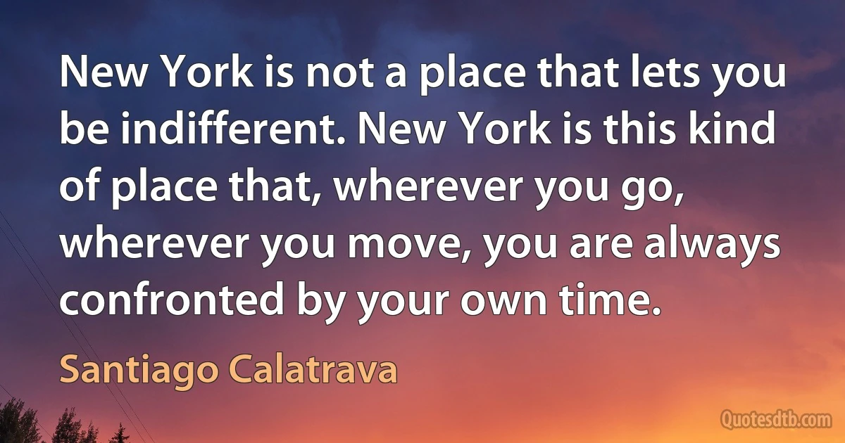 New York is not a place that lets you be indifferent. New York is this kind of place that, wherever you go, wherever you move, you are always confronted by your own time. (Santiago Calatrava)