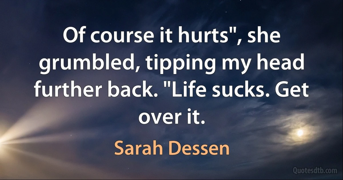 Of course it hurts", she grumbled, tipping my head further back. "Life sucks. Get over it. (Sarah Dessen)