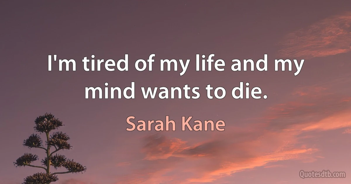 I'm tired of my life and my mind wants to die. (Sarah Kane)