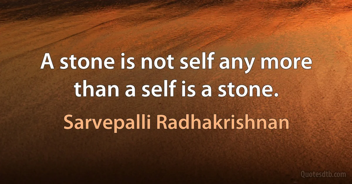 A stone is not self any more than a self is a stone. (Sarvepalli Radhakrishnan)