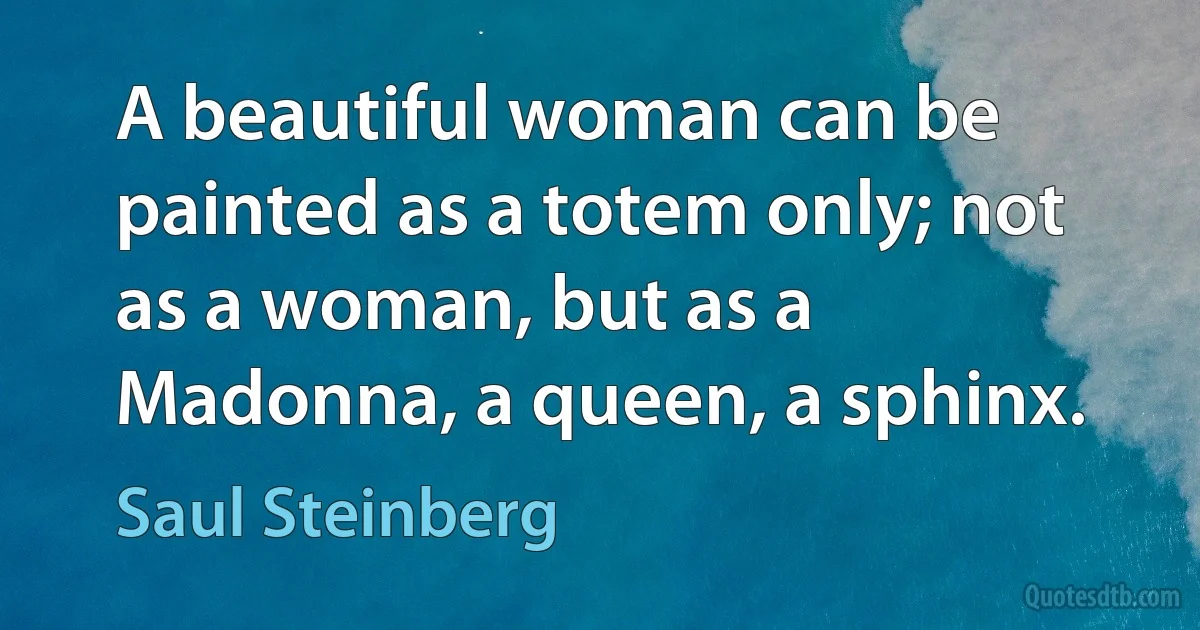 A beautiful woman can be painted as a totem only; not as a woman, but as a Madonna, a queen, a sphinx. (Saul Steinberg)