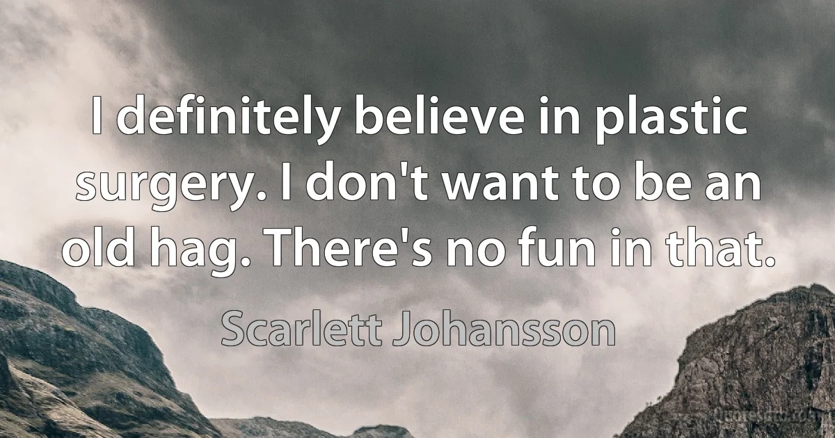 I definitely believe in plastic surgery. I don't want to be an old hag. There's no fun in that. (Scarlett Johansson)