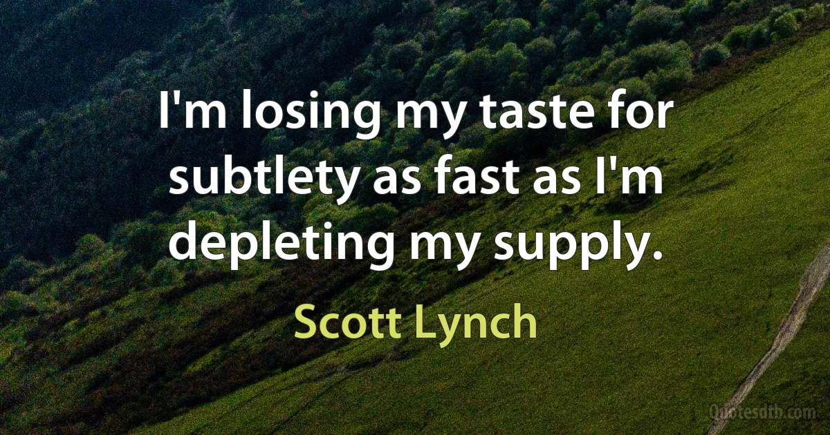 I'm losing my taste for subtlety as fast as I'm depleting my supply. (Scott Lynch)