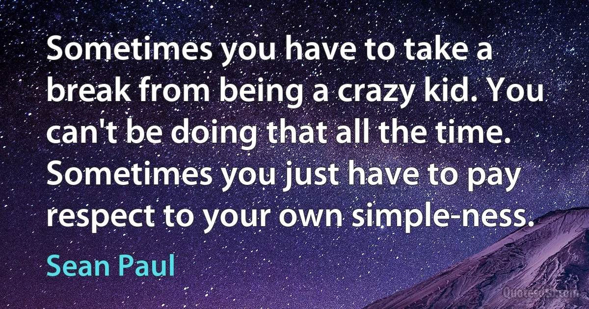 Sometimes you have to take a break from being a crazy kid. You can't be doing that all the time. Sometimes you just have to pay respect to your own simple-ness. (Sean Paul)