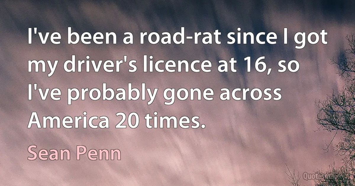 I've been a road-rat since I got my driver's licence at 16, so I've probably gone across America 20 times. (Sean Penn)