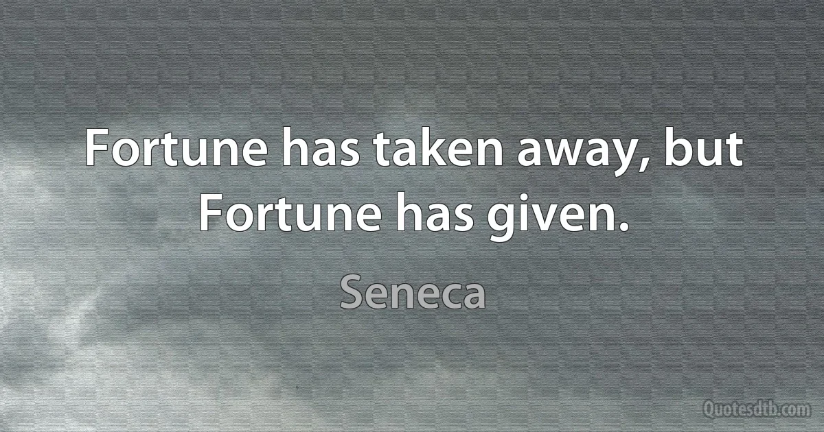 Fortune has taken away, but Fortune has given. (Seneca)