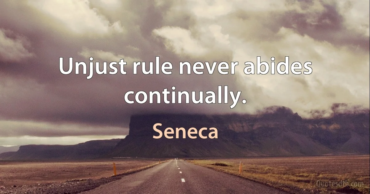 Unjust rule never abides continually. (Seneca)