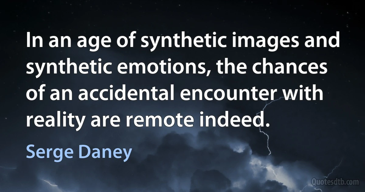 In an age of synthetic images and synthetic emotions, the chances of an accidental encounter with reality are remote indeed. (Serge Daney)